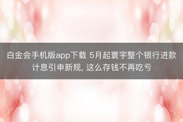 白金会手机版app下载 5月起寰宇整个银行进款计息引申新规, 这么存钱不再吃亏