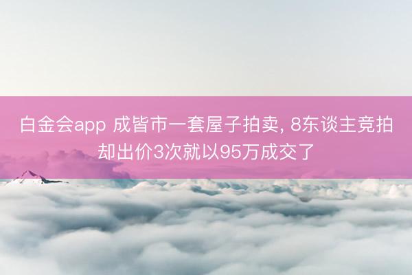 白金会app 成皆市一套屋子拍卖, 8东谈主竞拍却出价3次就以95万成交了