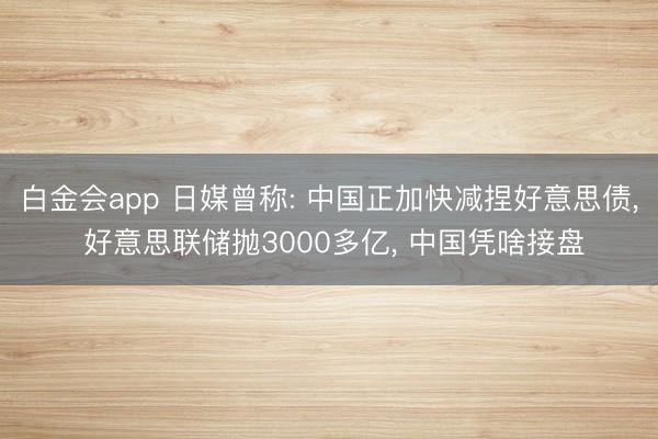 白金会app 日媒曾称: 中国正加快减捏好意思债, 好意思联储抛3000多亿, 中国凭啥接盘