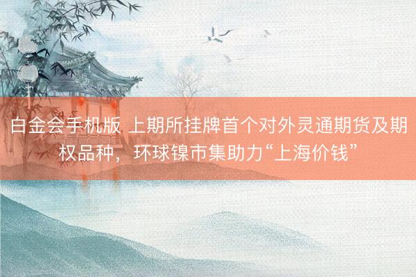 白金会手机版 上期所挂牌首个对外灵通期货及期权品种，环球镍市集助力“上海价钱”