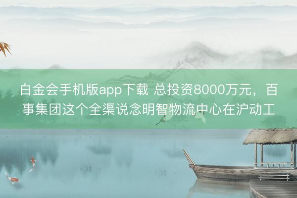 白金会手机版app下载 总投资8000万元，百事集团这个全渠说念明智物流中心在沪动工