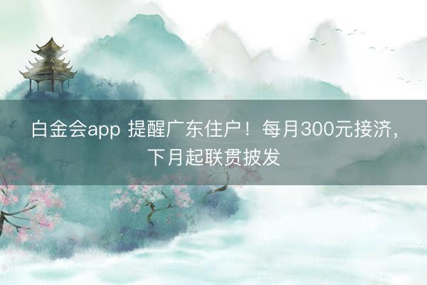 白金会app 提醒广东住户！每月300元接济，下月起联贯披发