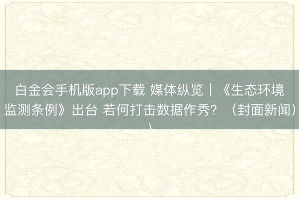 白金会手机版app下载 媒体纵览｜《生态环境监测条例》出台 若何打击数据作秀？（封面新闻）