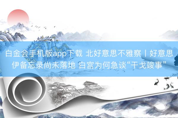 白金会手机版app下载 北好意思不雅察丨好意思伊备忘录尚未落地 白宫为何急谈“干戈竣事”