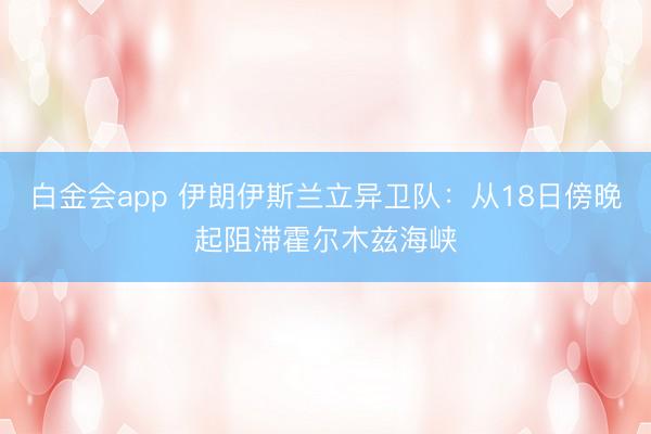 白金会app 伊朗伊斯兰立异卫队：从18日傍晚起阻滞霍尔木兹海峡