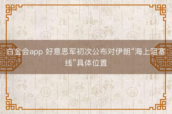 白金会app 好意思军初次公布对伊朗“海上阻塞线”具体位置