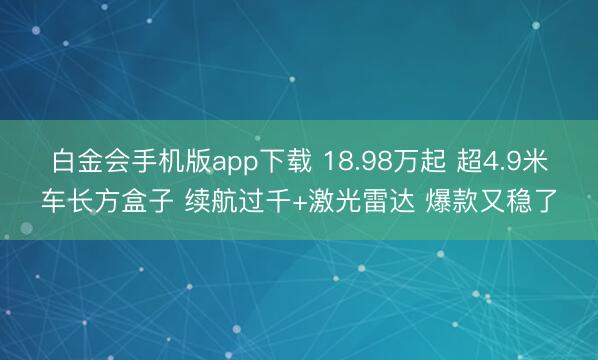 白金会手机版app下载 18.98万起 超4.9米车长方盒子 续航过千+激光雷达 爆款又稳了