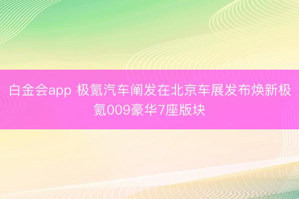 白金会app 极氪汽车阐发在北京车展发布焕新极氪009豪华7座版块